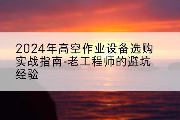阿鲁科尔沁旗高空作业升降机厂家推荐-2024年高空作业设备选购实战指南-老工程师的避坑经验