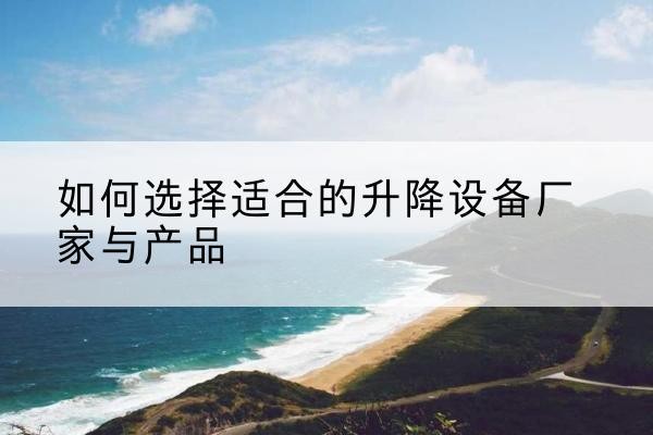 阿鲁科尔沁旗电动升降平台厂家-如何选择适合的升降设备厂家与产品