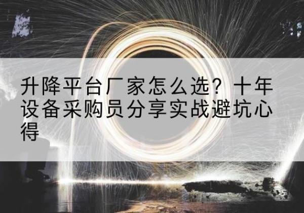 阿鲁科尔沁旗升降平台厂家-怎么选？十年设备采购员分享实战避坑心得