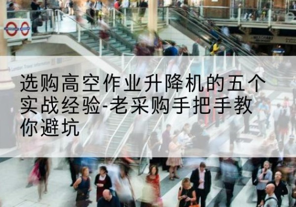 阿鲁科尔沁旗高空作业升降机厂家-选购高空作业升降机的五个实战经验-老采购手把手教你避坑