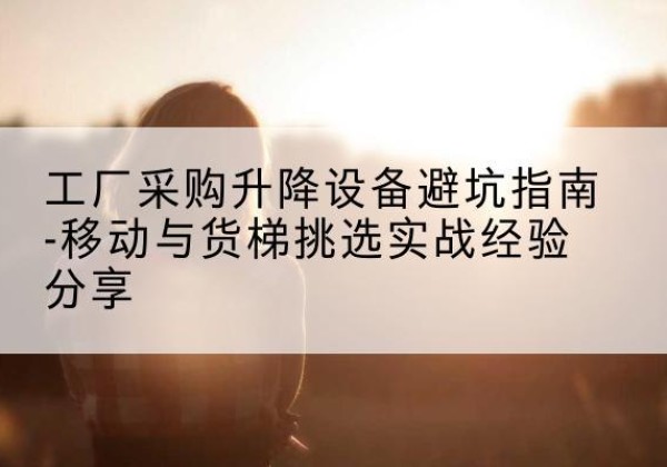 阿鲁科尔沁旗移动式升降机怎么选-工厂采购升降设备避坑指南-移动与货梯挑选实战经验分享