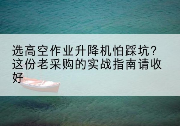 阿鲁科尔沁旗高空作业升降机厂家推荐-选高空作业升降机怕踩坑？这份老采购的实战指南请收好