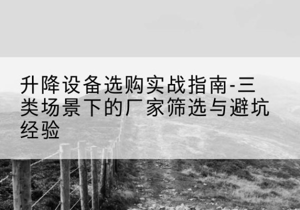 阿鲁科尔沁旗移动式升降机厂家推荐-升降设备选购实战指南-三类场景下的厂家筛选与避坑经验