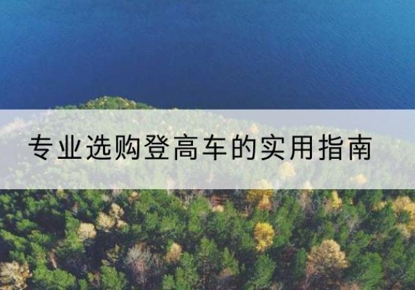 阿鲁科尔沁旗电动登高车厂家推荐-专业选购登高车的实用指南
