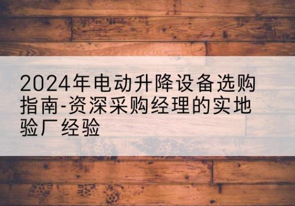 阿鲁科尔沁旗电动剪叉升降平台厂家-2024年电动升降设备选购指南-资深采购经理的实地验厂经验