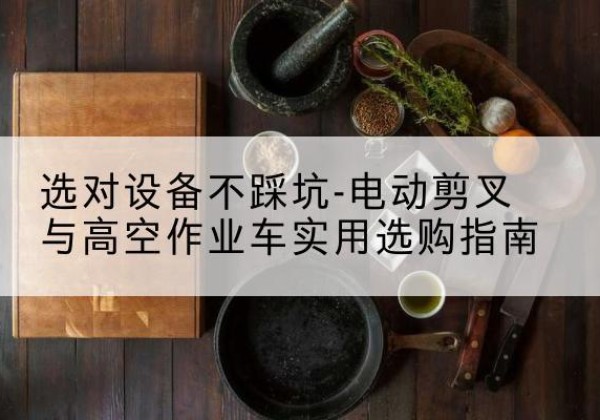 阿鲁科尔沁旗电动剪叉升降平台怎么选-选对设备不踩坑-电动剪叉与高空作业车实用选购指南