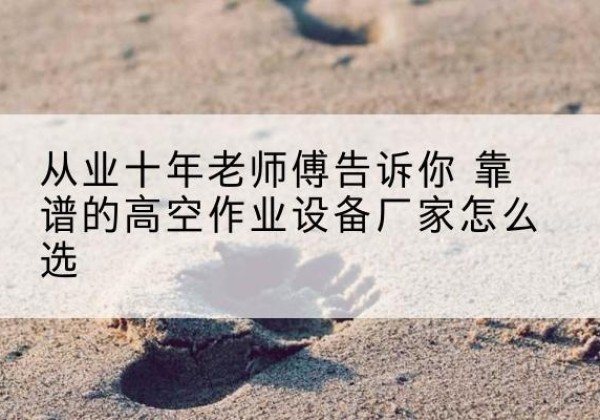 阿鲁科尔沁旗高空作业升降机厂家推荐-从业十年老师傅告诉你 靠谱的高空作业设备厂家怎么选