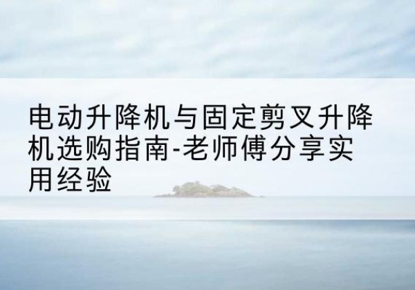 阿鲁科尔沁旗电动升降机怎么选-电动升降机与固定剪叉升降机选购指南-老师傅分享实用经验