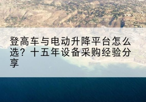 阿鲁科尔沁旗登高车厂家厂家-登高车与电动升降平台怎么选？十五年设备采购经验分享