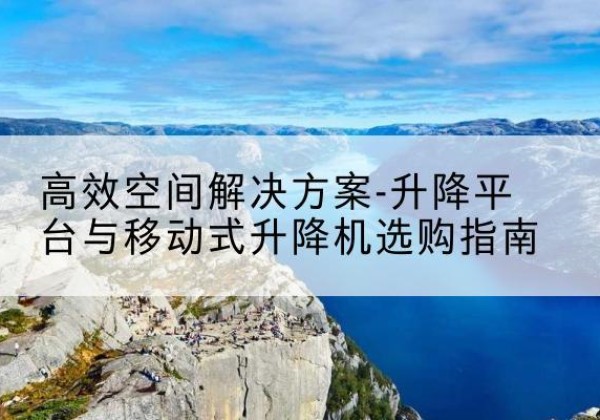 阿鲁科尔沁旗升降平台厂家-*空间解决方案-升降平台与移动式升降机选购指南