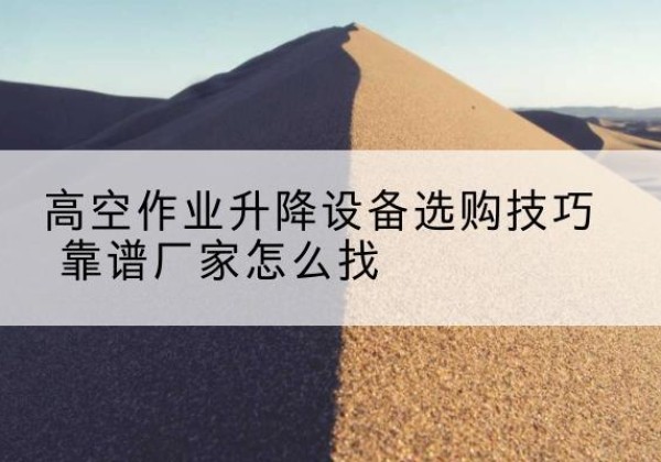阿鲁科尔沁旗电动升降平台厂家推荐-高空作业升降设备选购技巧 靠谱厂家怎么找