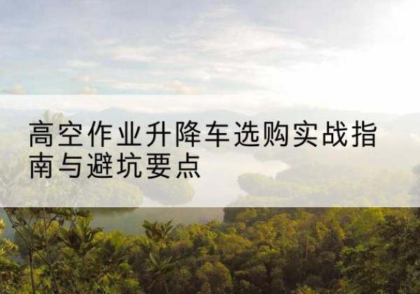 阿鲁科尔沁旗升降车怎么选-高空作业升降车选购实战指南与避坑要点
