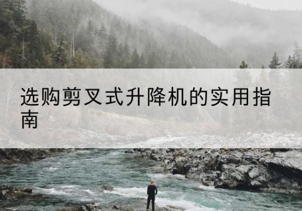 阿鲁科尔沁旗剪叉式升降机怎么选-选购剪叉式升降机的实用指南