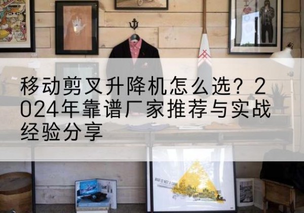 阿鲁科尔沁旗升降平台厂家推荐-移动剪叉升降机怎么选？2024年靠谱厂家推荐与实战经验分享