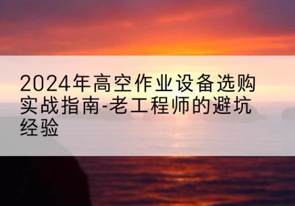 阿鲁科尔沁旗高空作业升降机厂家推荐-2024年高空作业设备选购实战指南-老工程师的避坑经验