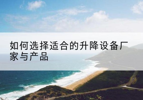 阿鲁科尔沁旗电动升降平台厂家-如何选择适合的升降设备厂家与产品