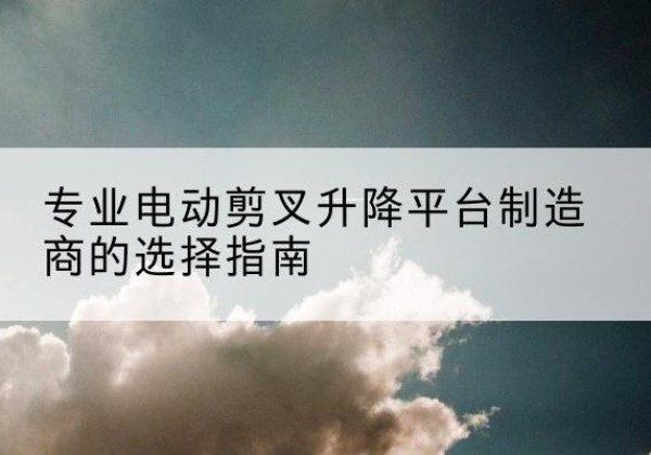 阿鲁科尔沁旗电动剪叉升降平台厂家-专业电动剪叉升降平台制造商的选择指南