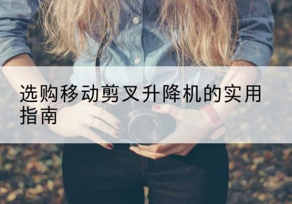 阿鲁科尔沁旗移动剪叉升降机怎么选-选购移动剪叉升降机的实用指南