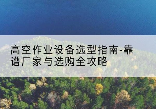 阿鲁科尔沁旗升降车厂家-高空作业设备选型指南-靠谱厂家与选购全攻略