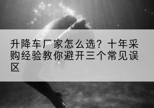 阿鲁科尔沁旗升降车厂家-怎么选？十年采购经验教你避开三个常见误区