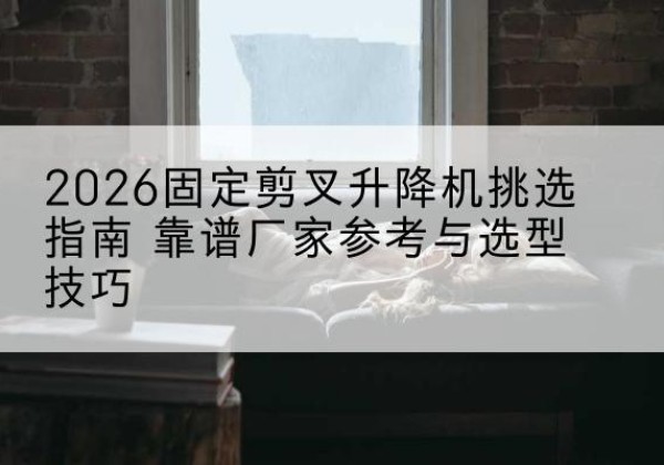 阿鲁科尔沁旗固定剪叉升降机厂家推荐-2026固定剪叉升降机挑选指南 靠谱厂家参考与选型技巧
